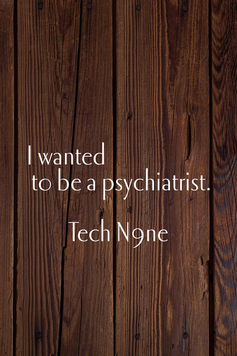 I wanted to be a psychiatrist.