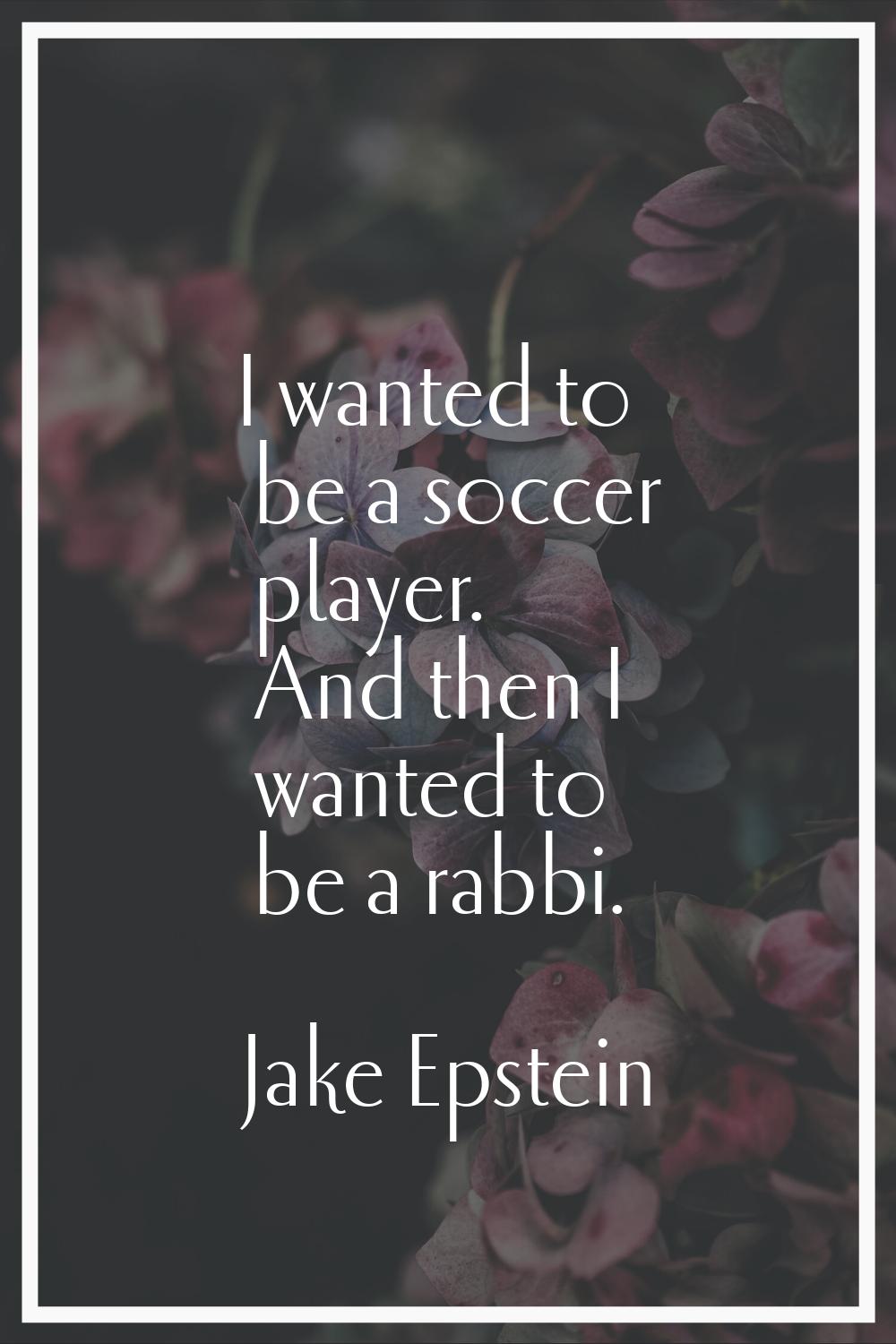 I wanted to be a soccer player. And then I wanted to be a rabbi.