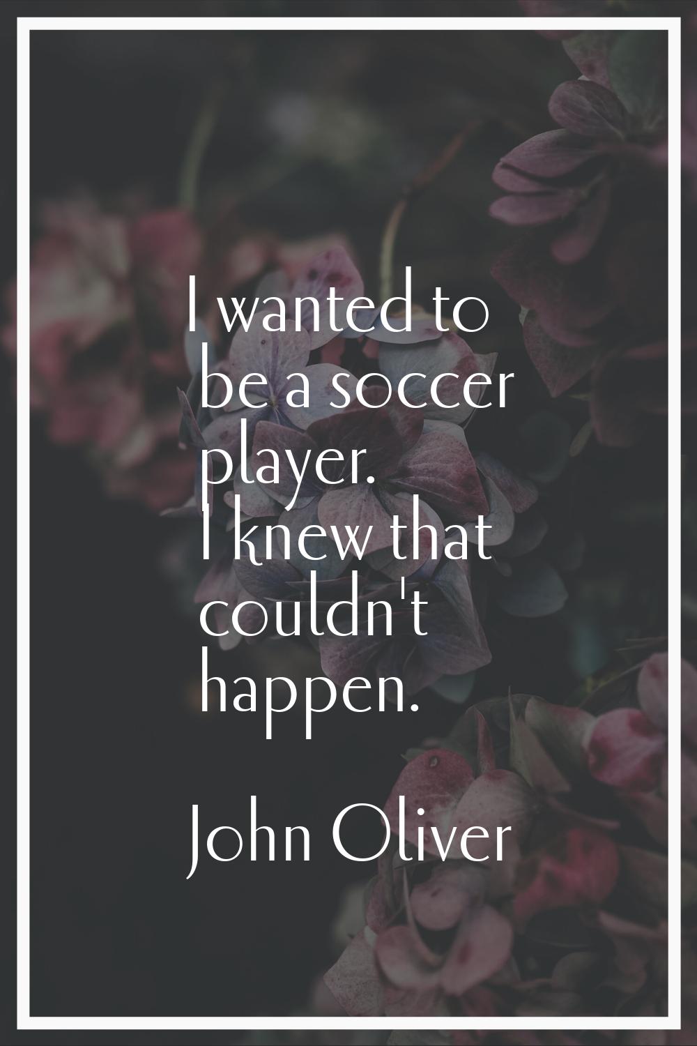 I wanted to be a soccer player. I knew that couldn't happen.
