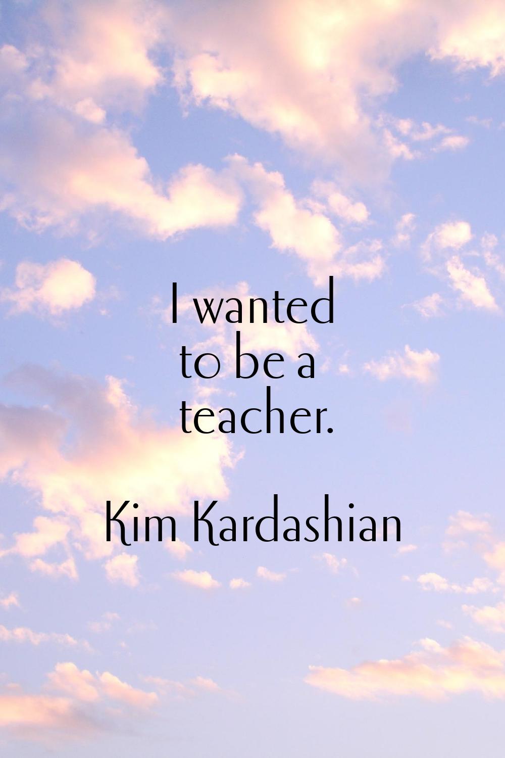 I wanted to be a teacher.