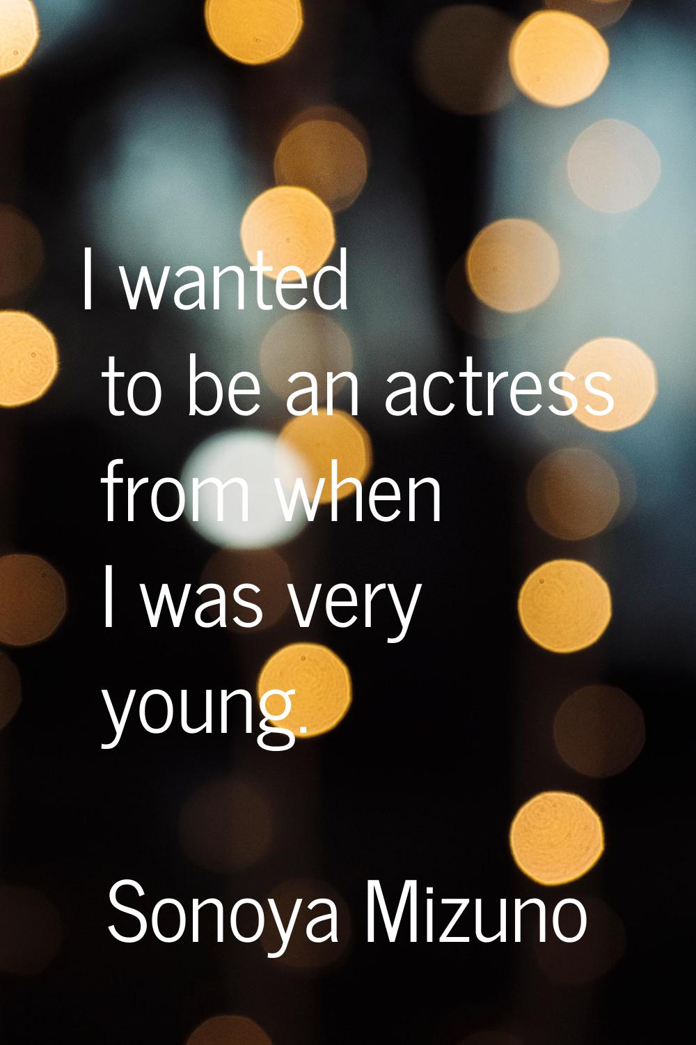 I wanted to be an actress from when I was very young.