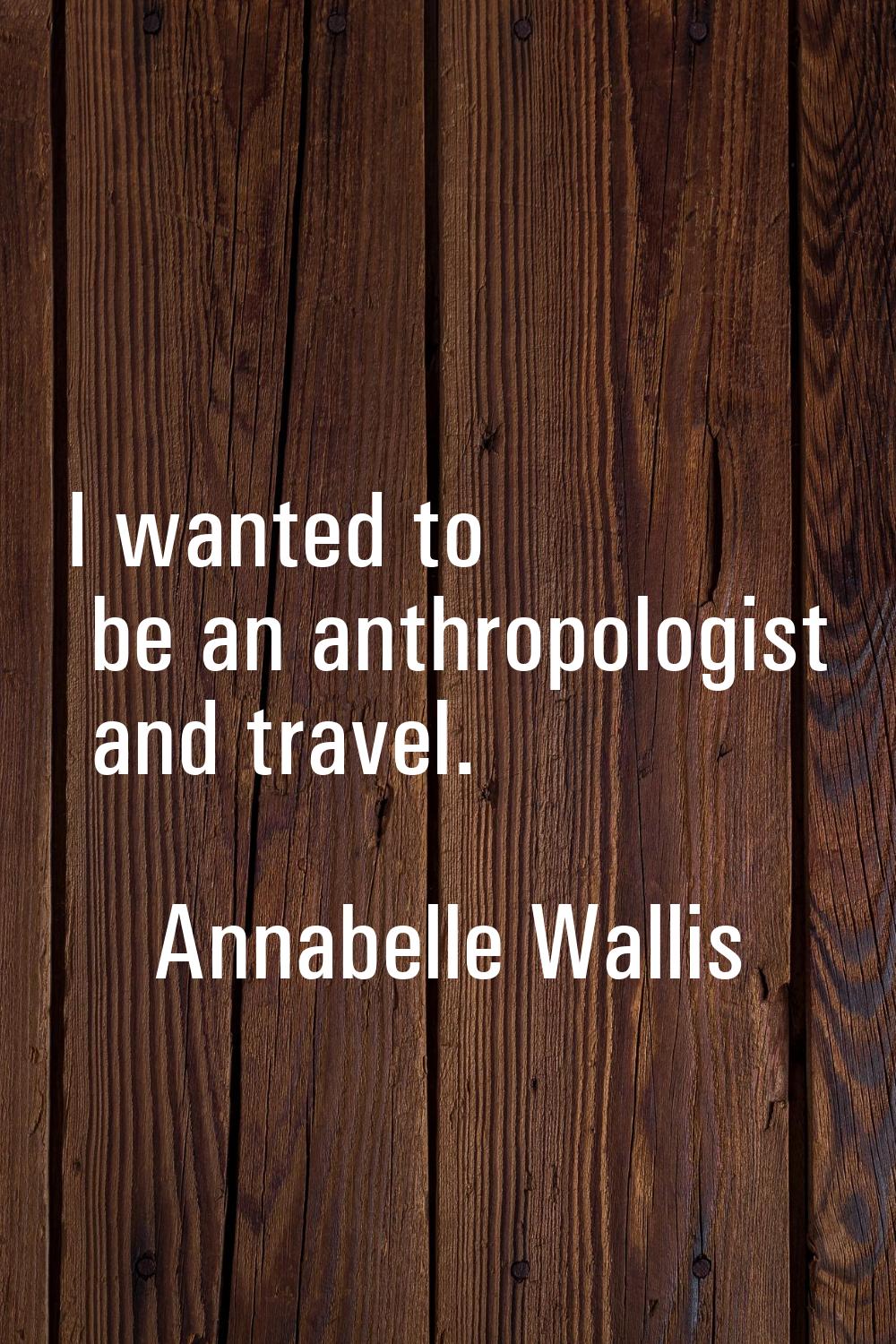 I wanted to be an anthropologist and travel.