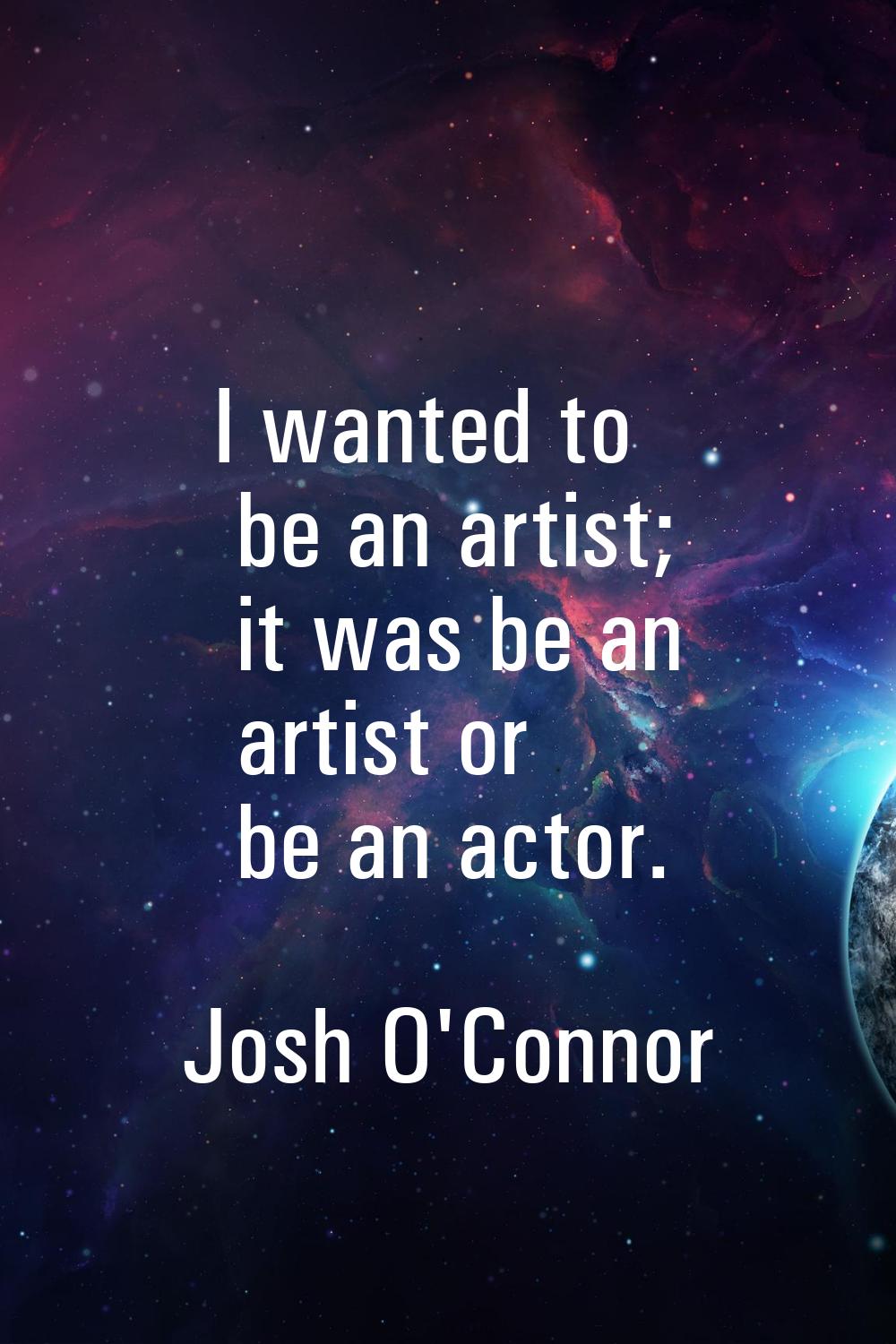 I wanted to be an artist; it was be an artist or be an actor.