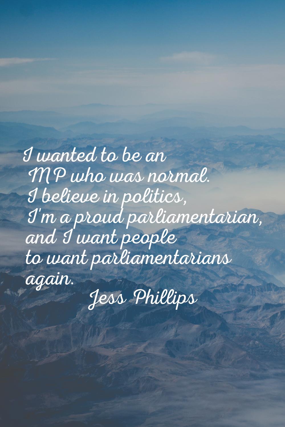 I wanted to be an MP who was normal. I believe in politics, I'm a proud parliamentarian, and I want