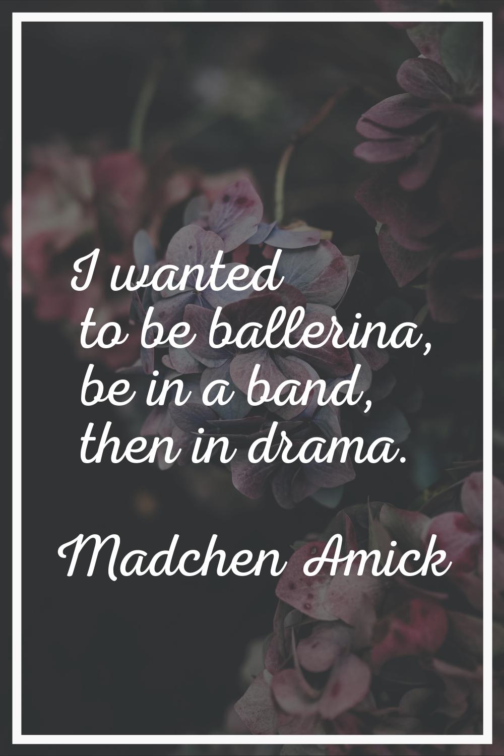 I wanted to be ballerina, be in a band, then in drama.