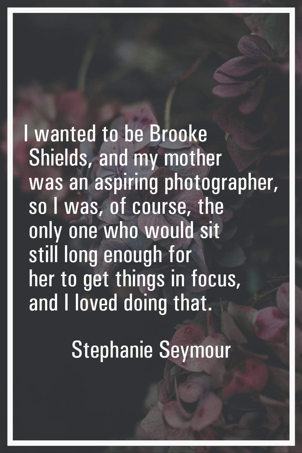 I wanted to be Brooke Shields, and my mother was an aspiring photographer, so I was, of course, the