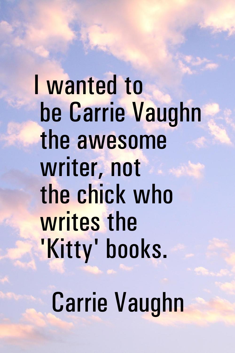 I wanted to be Carrie Vaughn the awesome writer, not the chick who writes the 'Kitty' books.