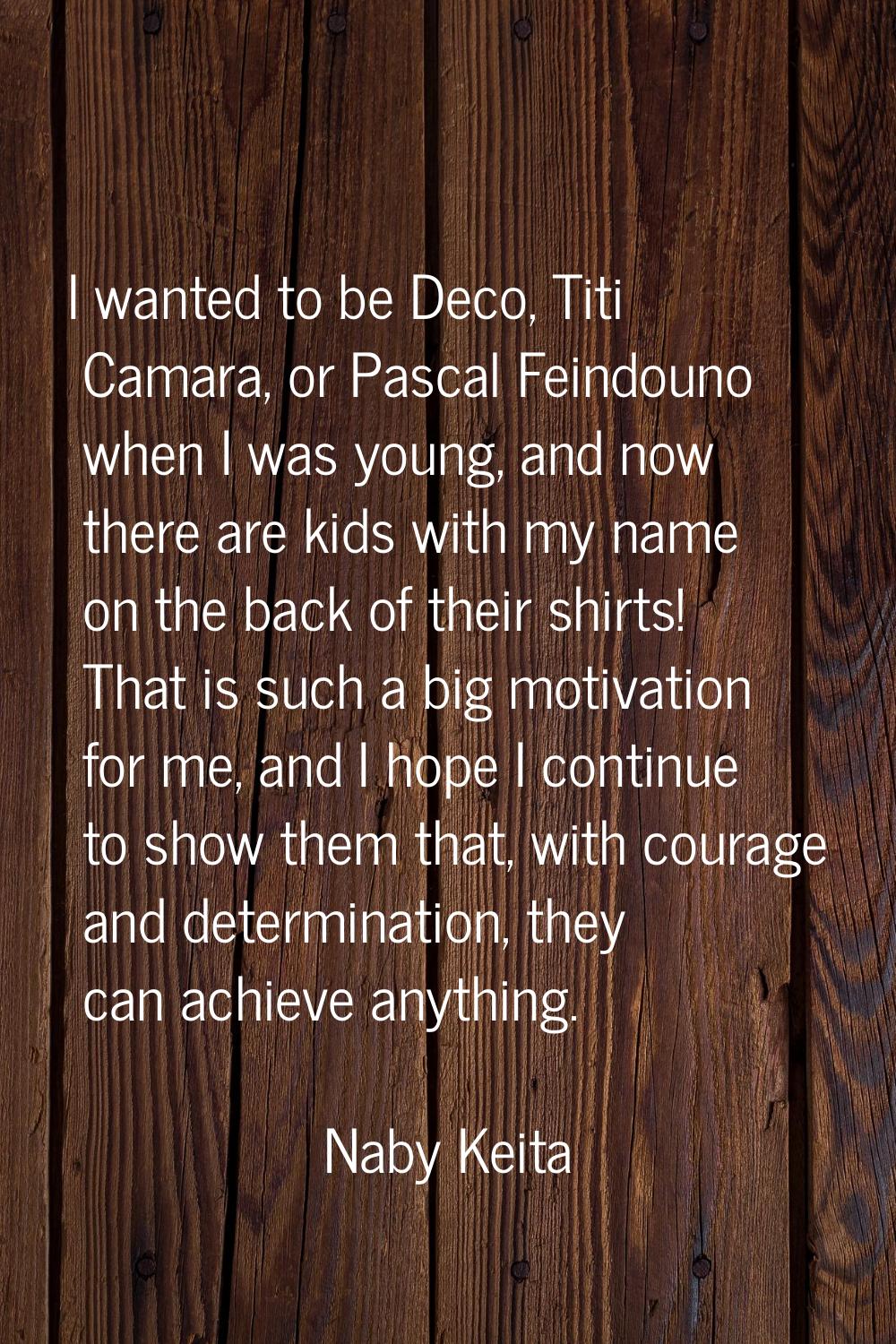 I wanted to be Deco, Titi Camara, or Pascal Feindouno when I was young, and now there are kids with