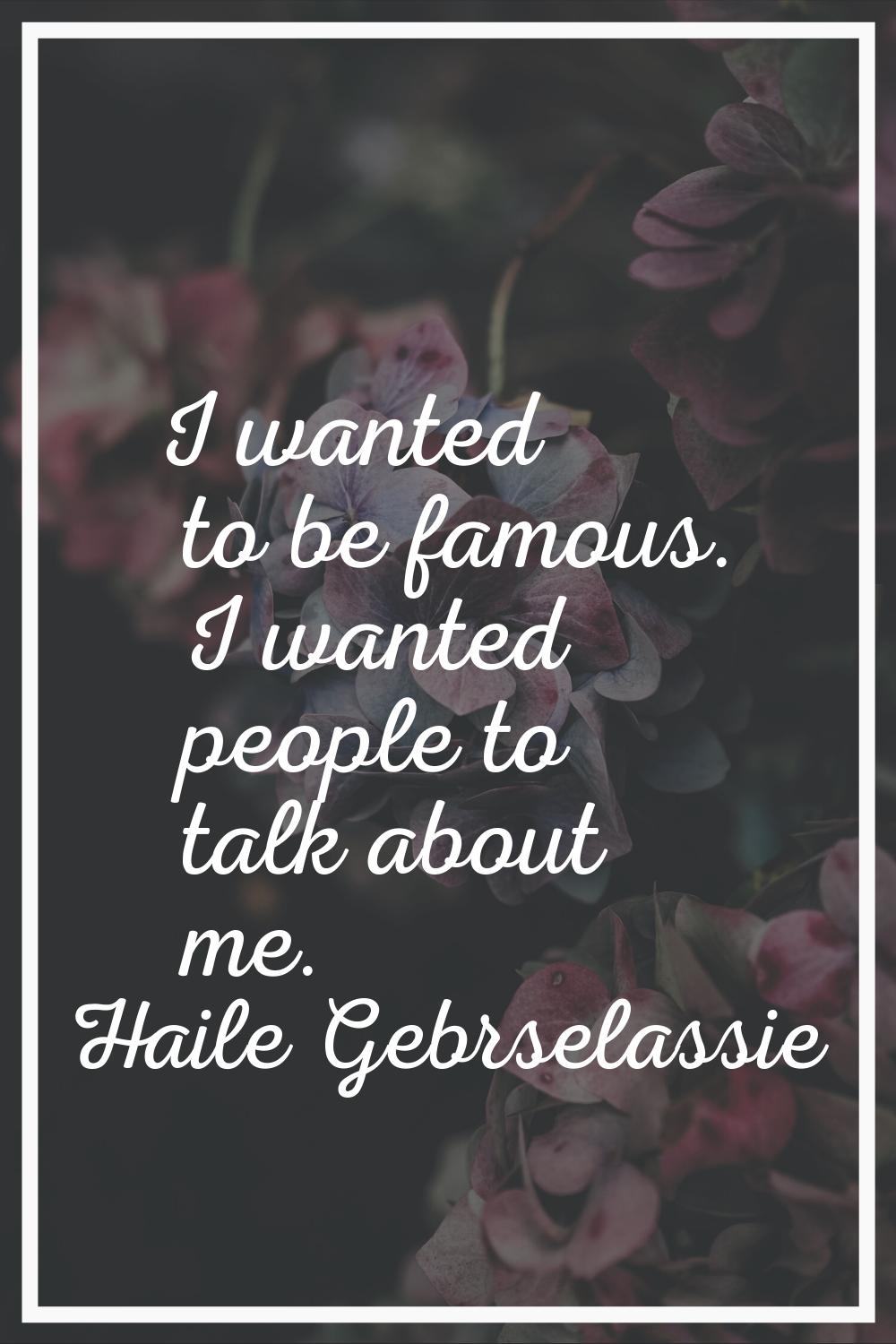 I wanted to be famous. I wanted people to talk about me.