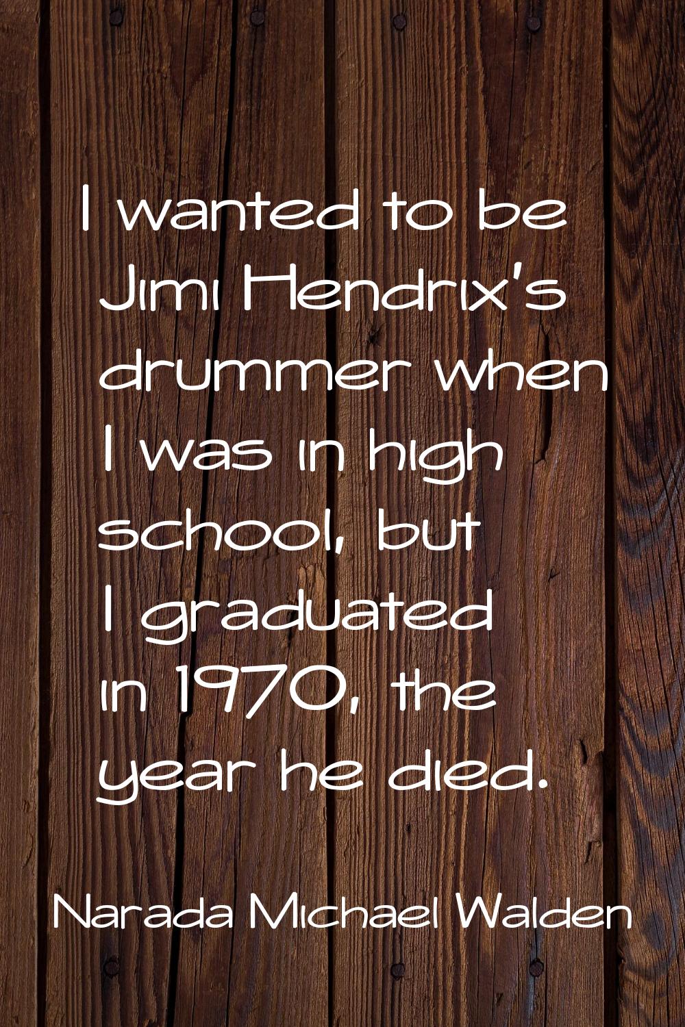 I wanted to be Jimi Hendrix's drummer when I was in high school, but I graduated in 1970, the year 