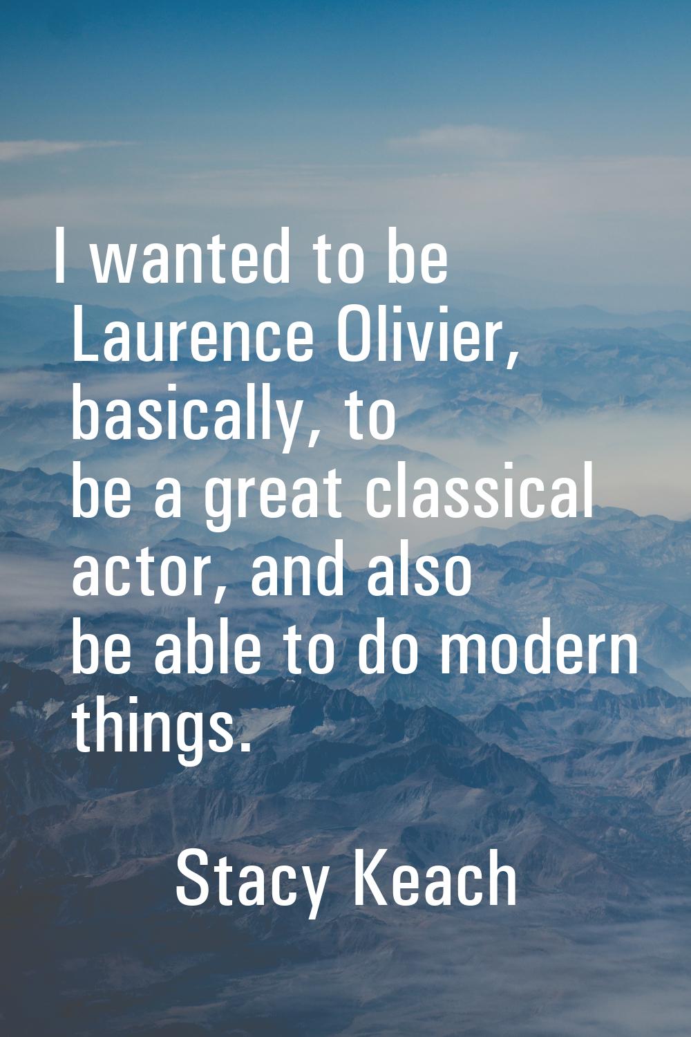I wanted to be Laurence Olivier, basically, to be a great classical actor, and also be able to do m