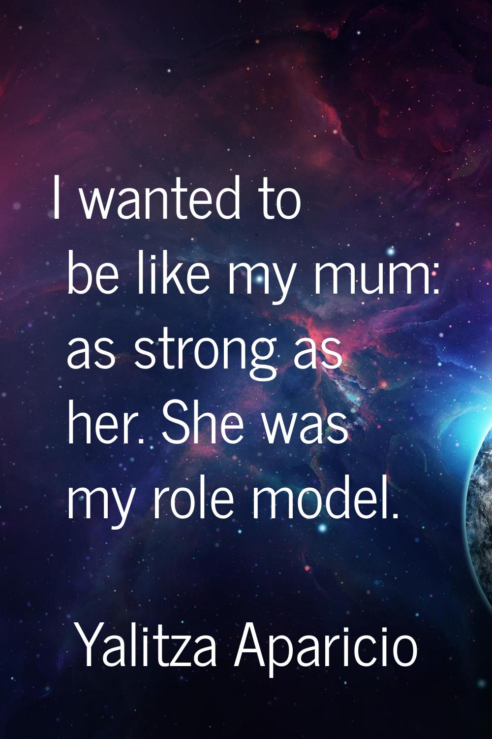 I wanted to be like my mum: as strong as her. She was my role model.