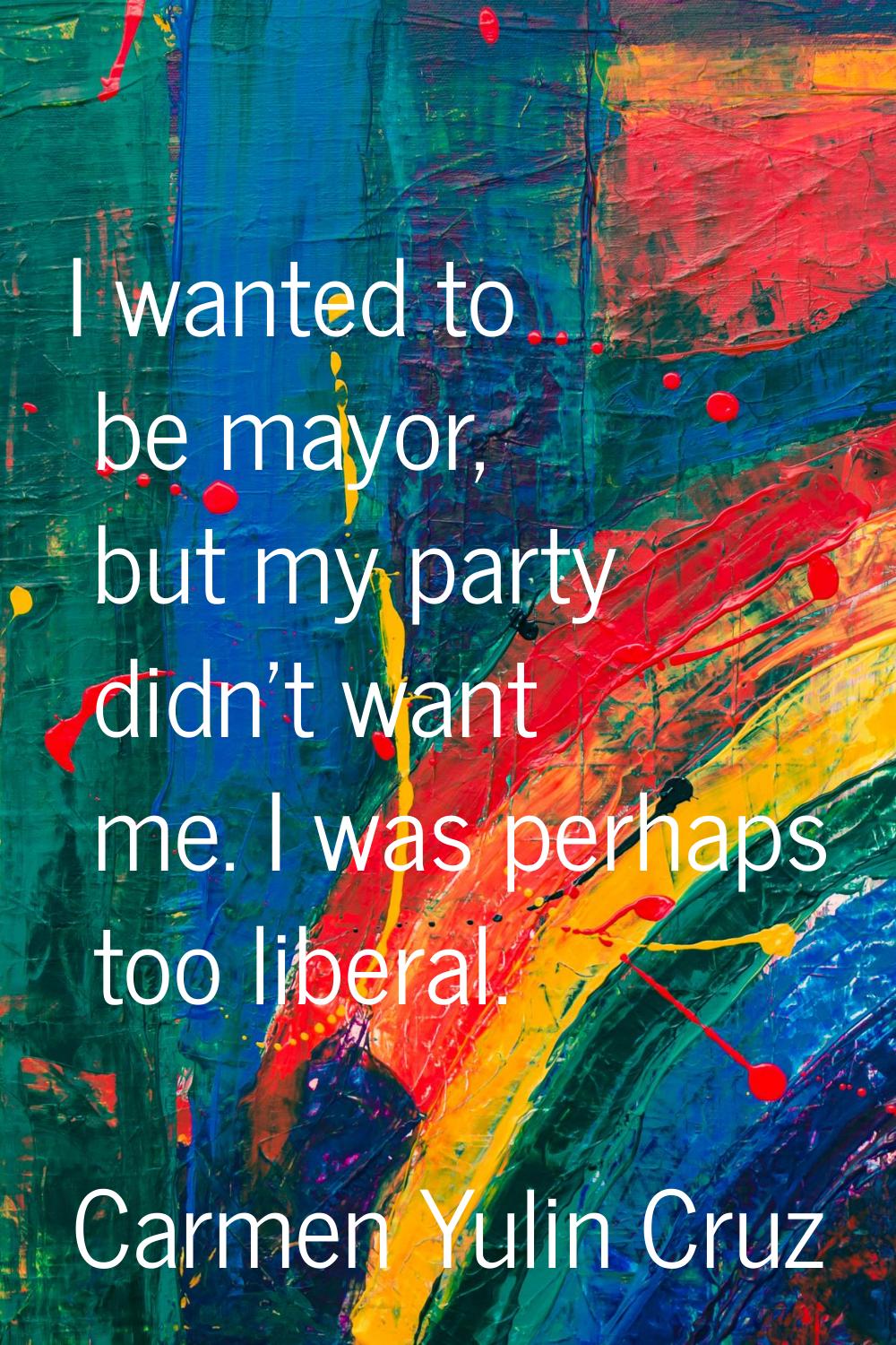 I wanted to be mayor, but my party didn't want me. I was perhaps too liberal.