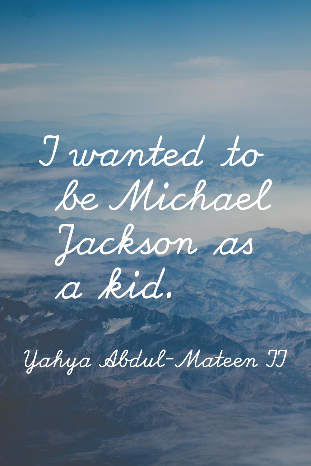 I wanted to be Michael Jackson as a kid.