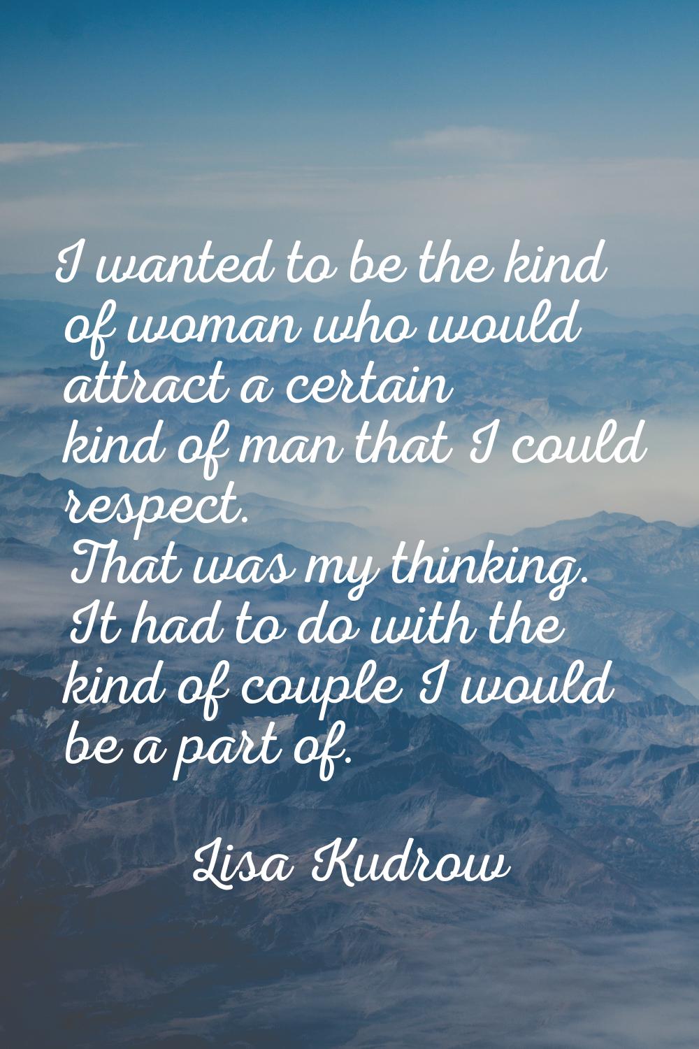 I wanted to be the kind of woman who would attract a certain kind of man that I could respect. That