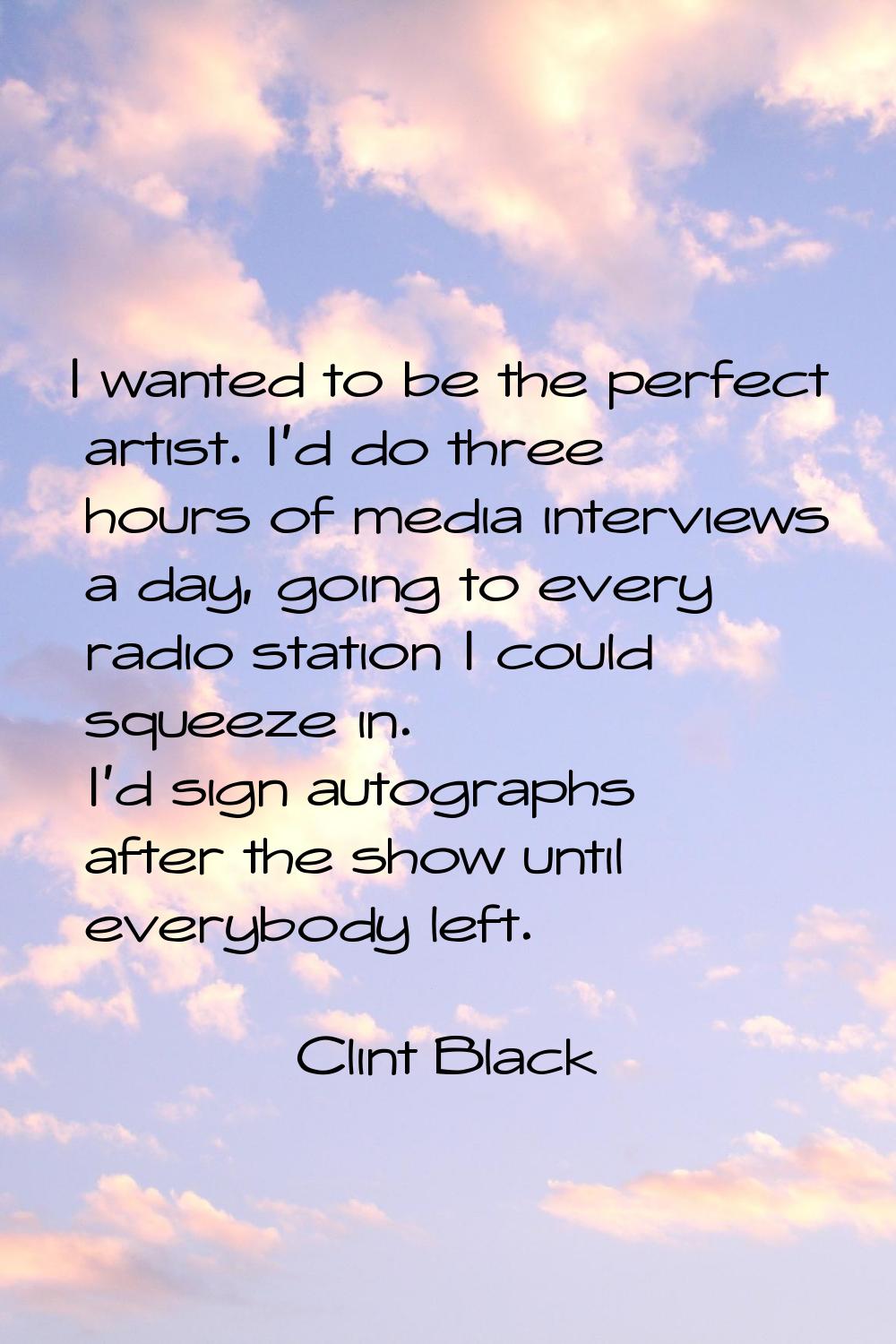 I wanted to be the perfect artist. I'd do three hours of media interviews a day, going to every rad