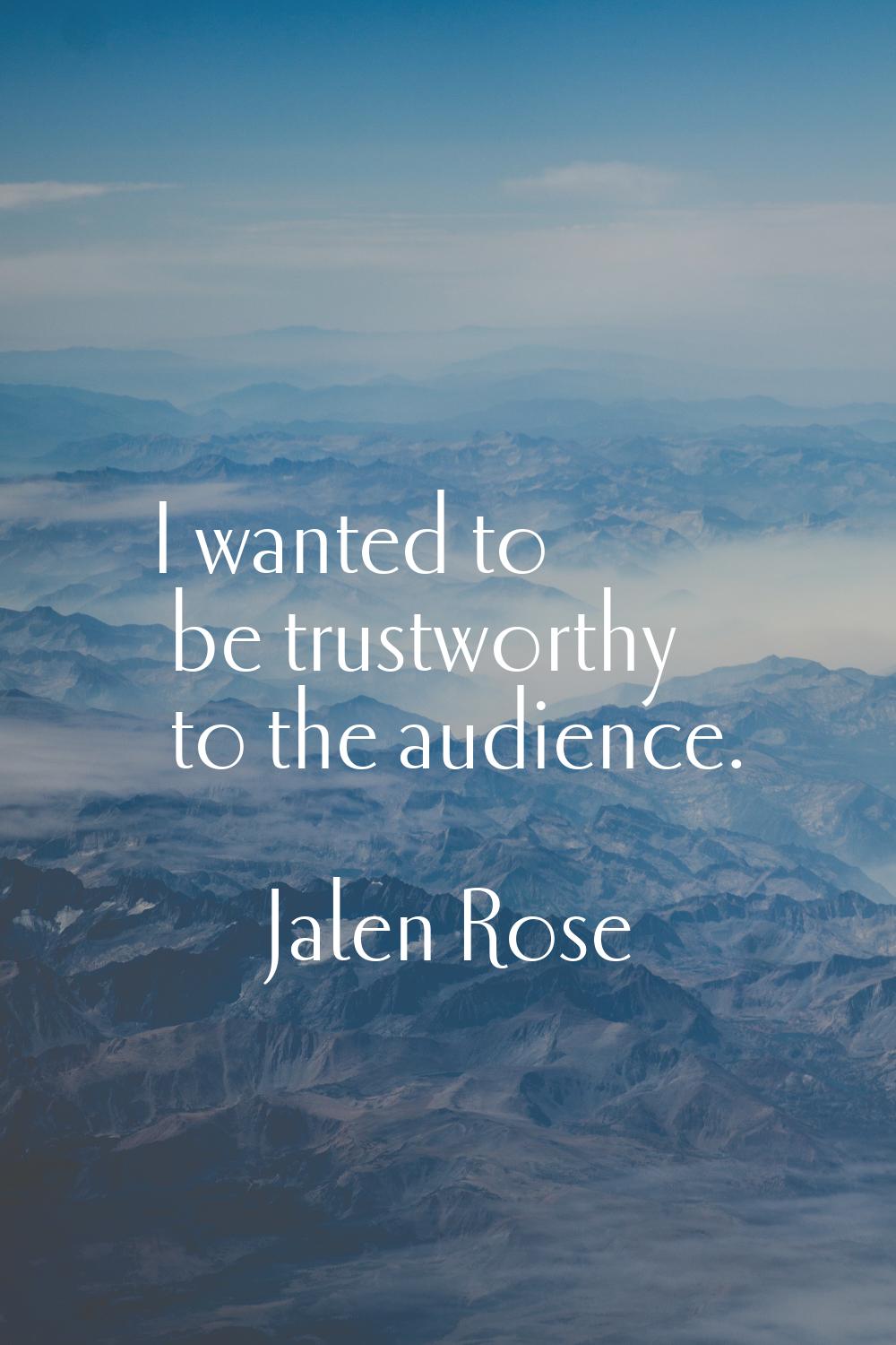 I wanted to be trustworthy to the audience.