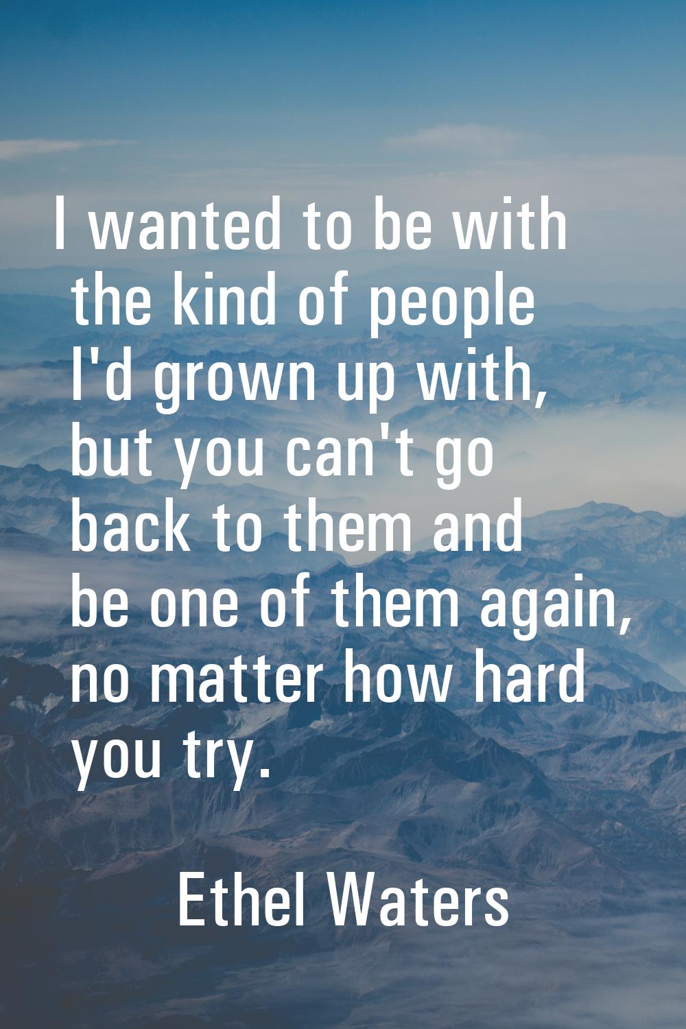 I wanted to be with the kind of people I'd grown up with, but you can't go back to them and be one 