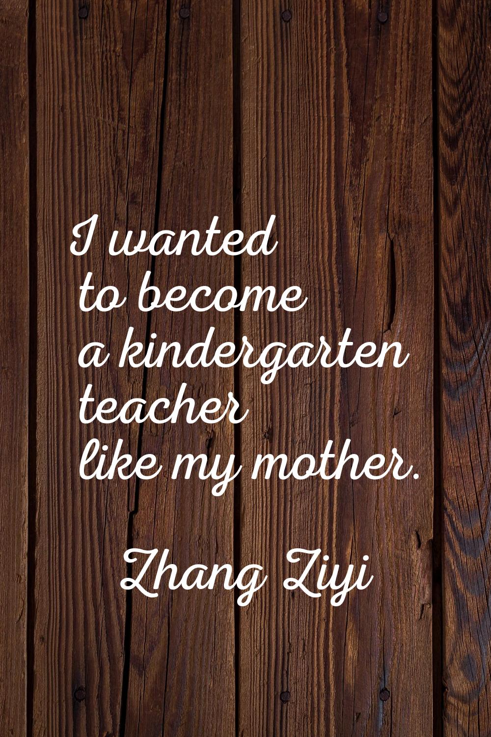 I wanted to become a kindergarten teacher like my mother.