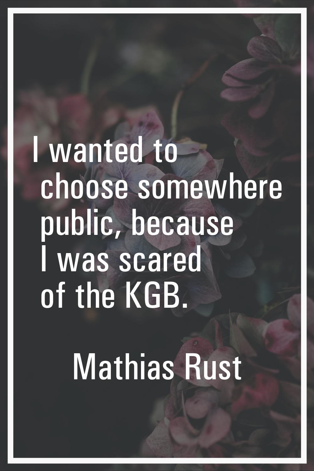 I wanted to choose somewhere public, because I was scared of the KGB.