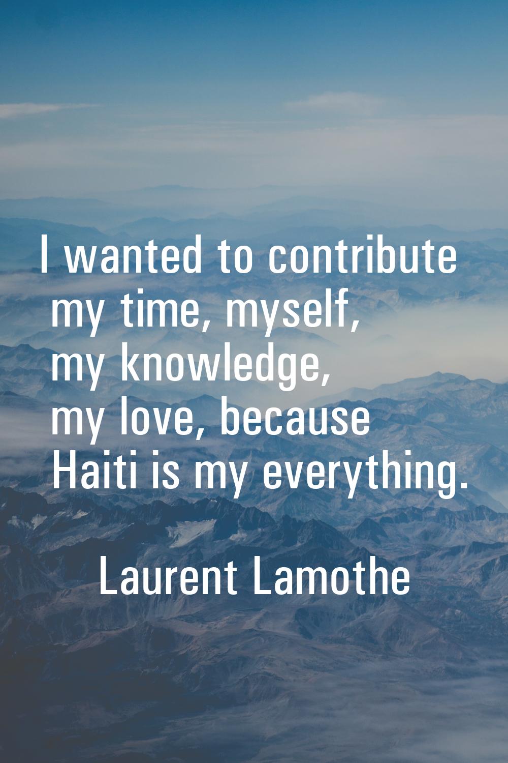 I wanted to contribute my time, myself, my knowledge, my love, because Haiti is my everything.