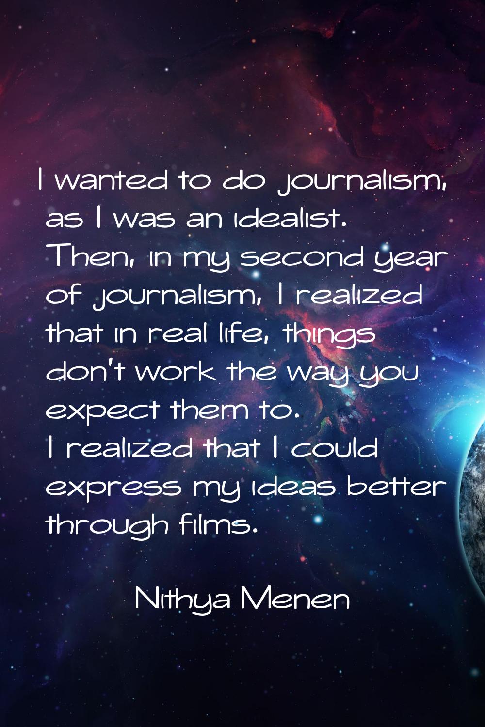 I wanted to do journalism, as I was an idealist. Then, in my second year of journalism, I realized 