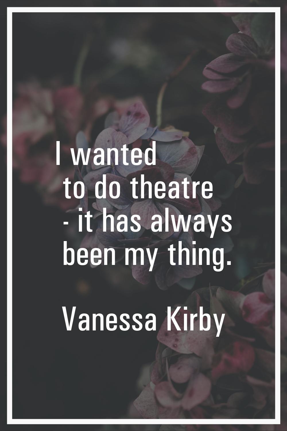 I wanted to do theatre - it has always been my thing.