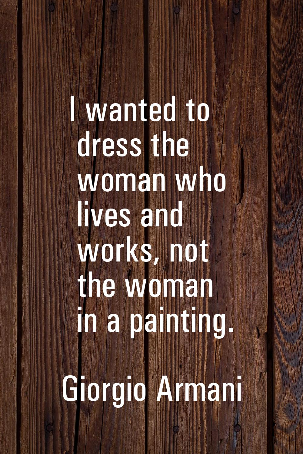 I wanted to dress the woman who lives and works, not the woman in a painting.