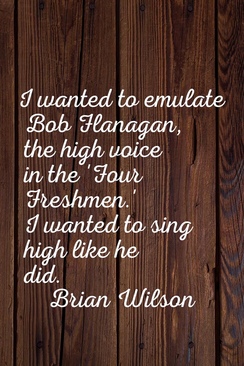 I wanted to emulate Bob Flanagan, the high voice in the 'Four Freshmen.' I wanted to sing high like