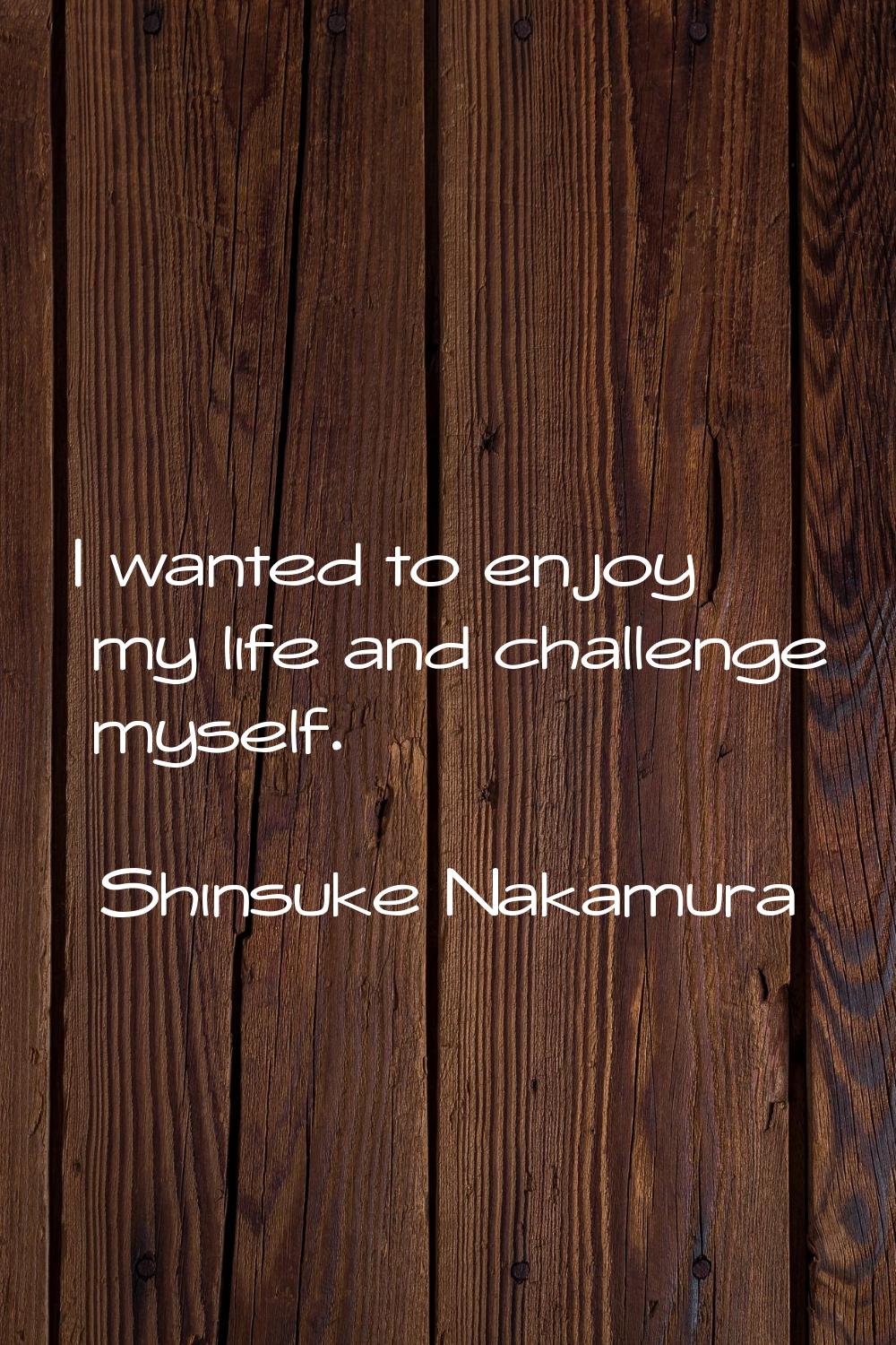 I wanted to enjoy my life and challenge myself.