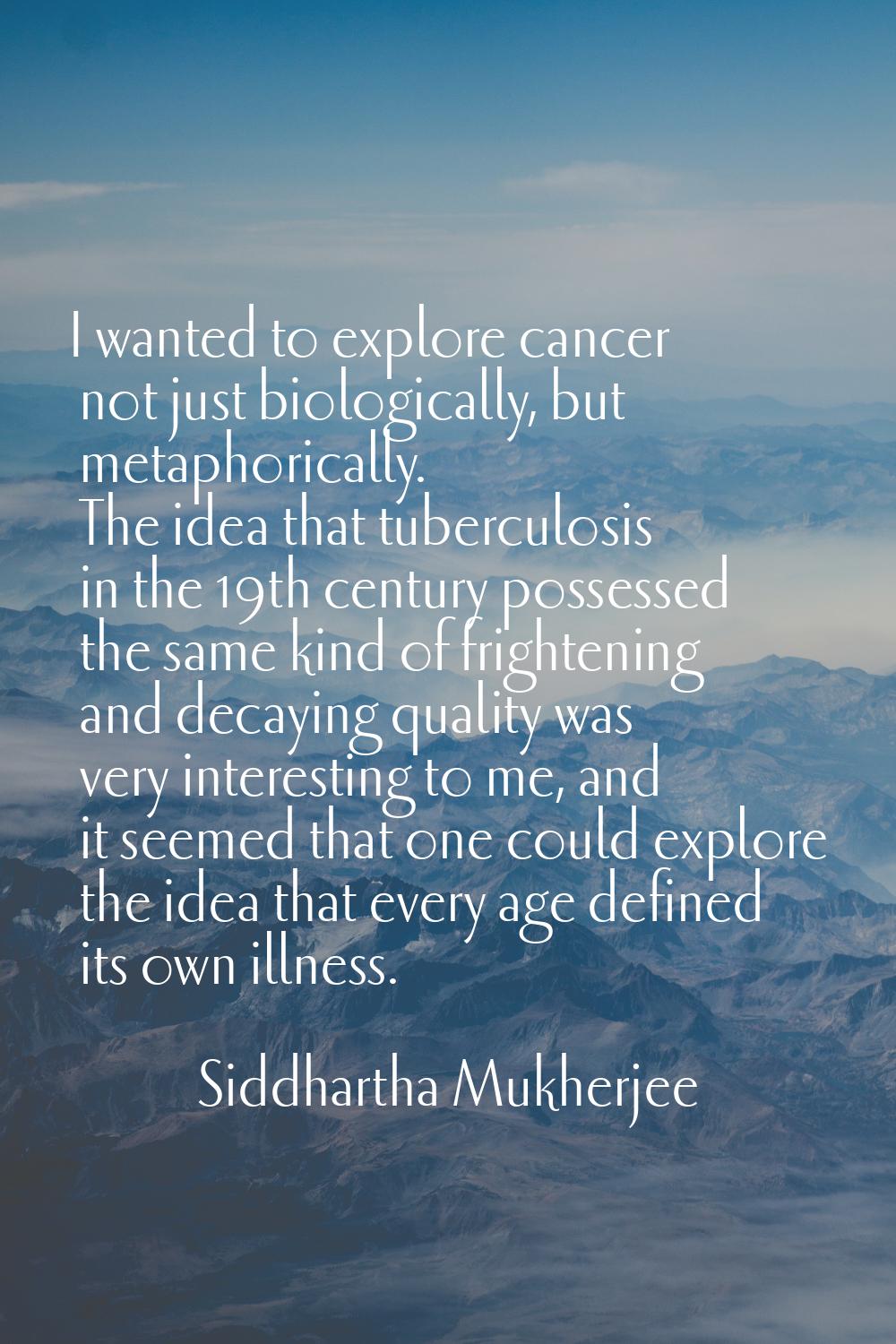 I wanted to explore cancer not just biologically, but metaphorically. The idea that tuberculosis in