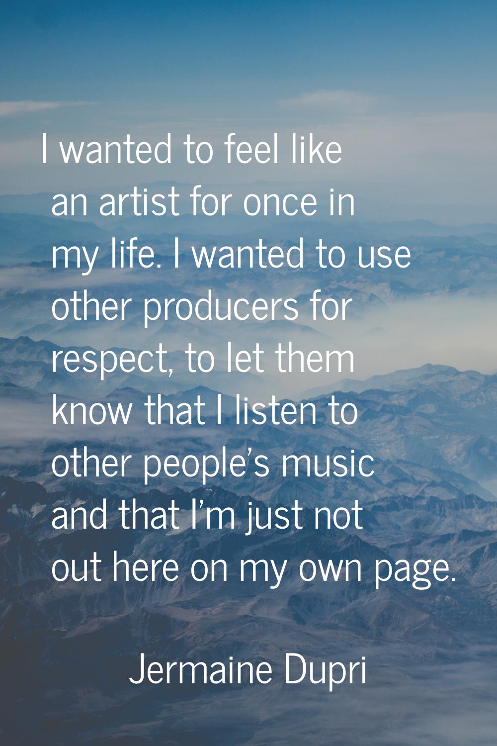 I wanted to feel like an artist for once in my life. I wanted to use other producers for respect, t