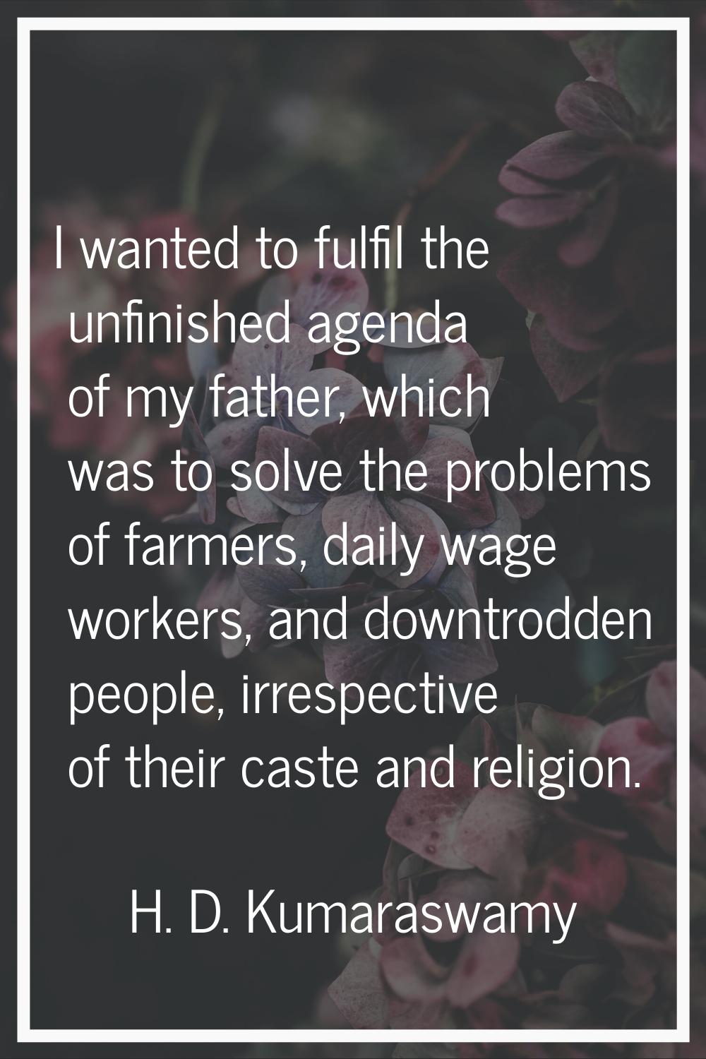 I wanted to fulfil the unfinished agenda of my father, which was to solve the problems of farmers, 