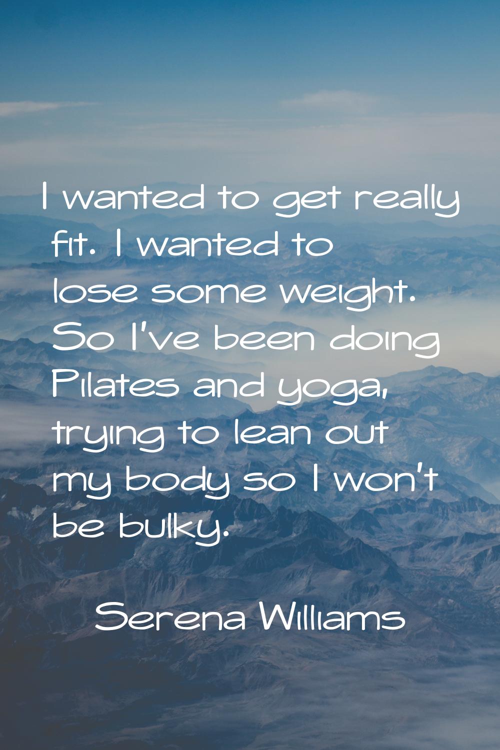 I wanted to get really fit. I wanted to lose some weight. So I've been doing Pilates and yoga, tryi