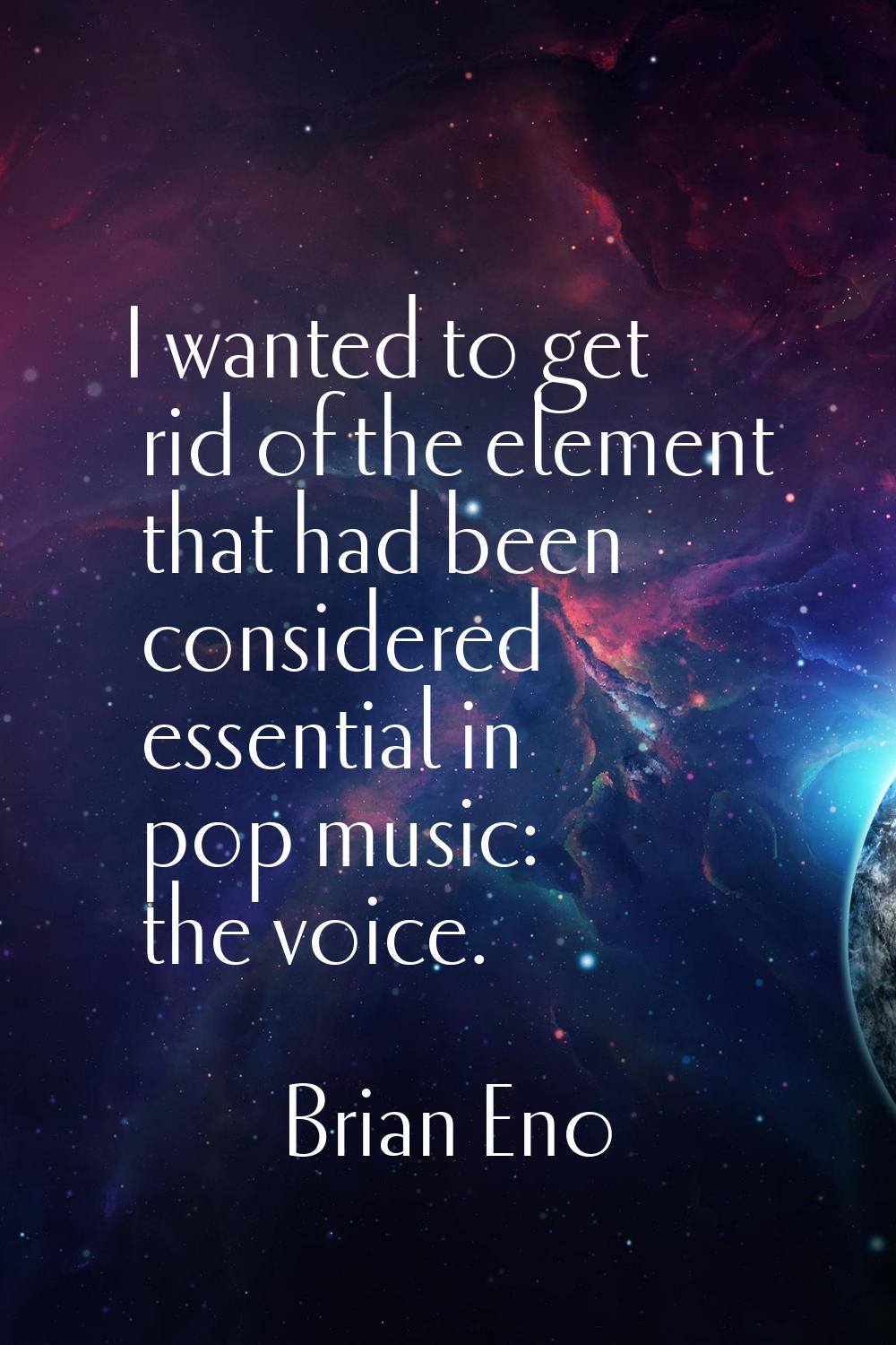 I wanted to get rid of the element that had been considered essential in pop music: the voice.