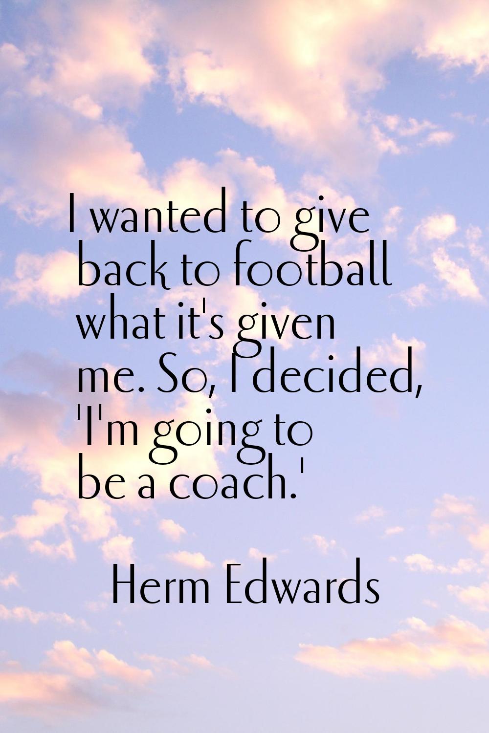 I wanted to give back to football what it's given me. So, I decided, 'I'm going to be a coach.'