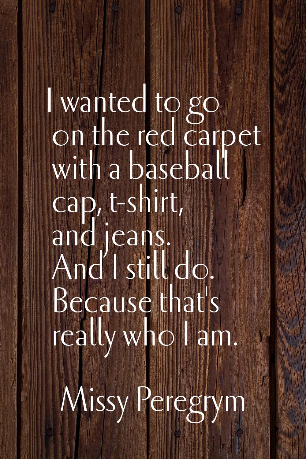 I wanted to go on the red carpet with a baseball cap, t-shirt, and jeans. And I still do. Because t