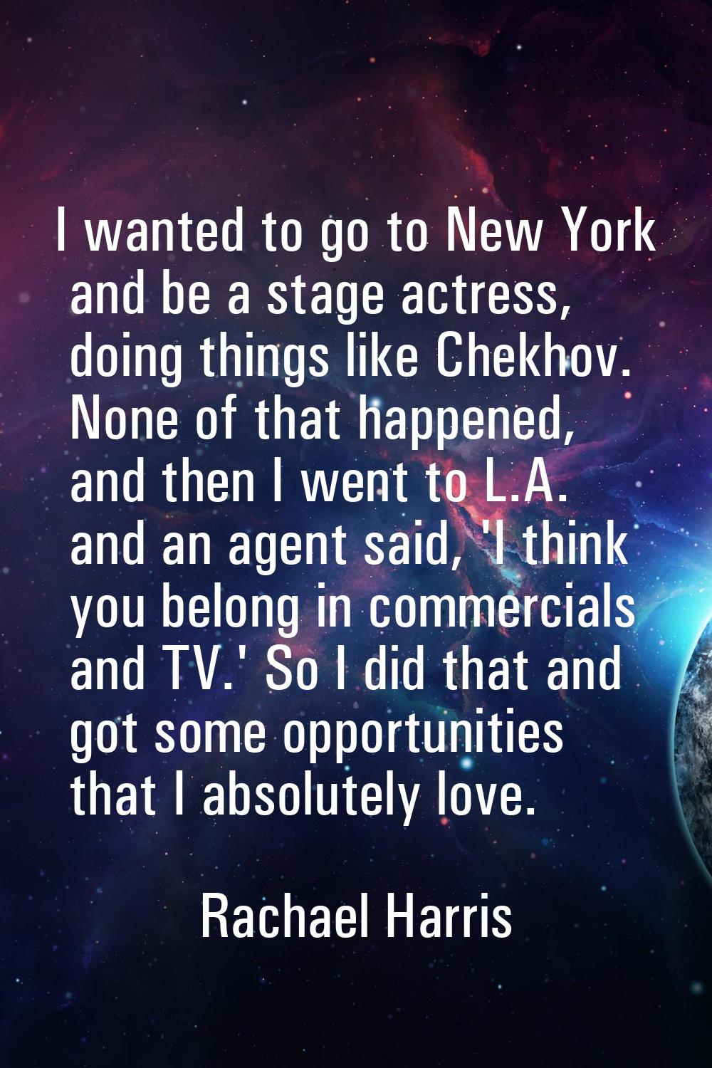 I wanted to go to New York and be a stage actress, doing things like Chekhov. None of that happened