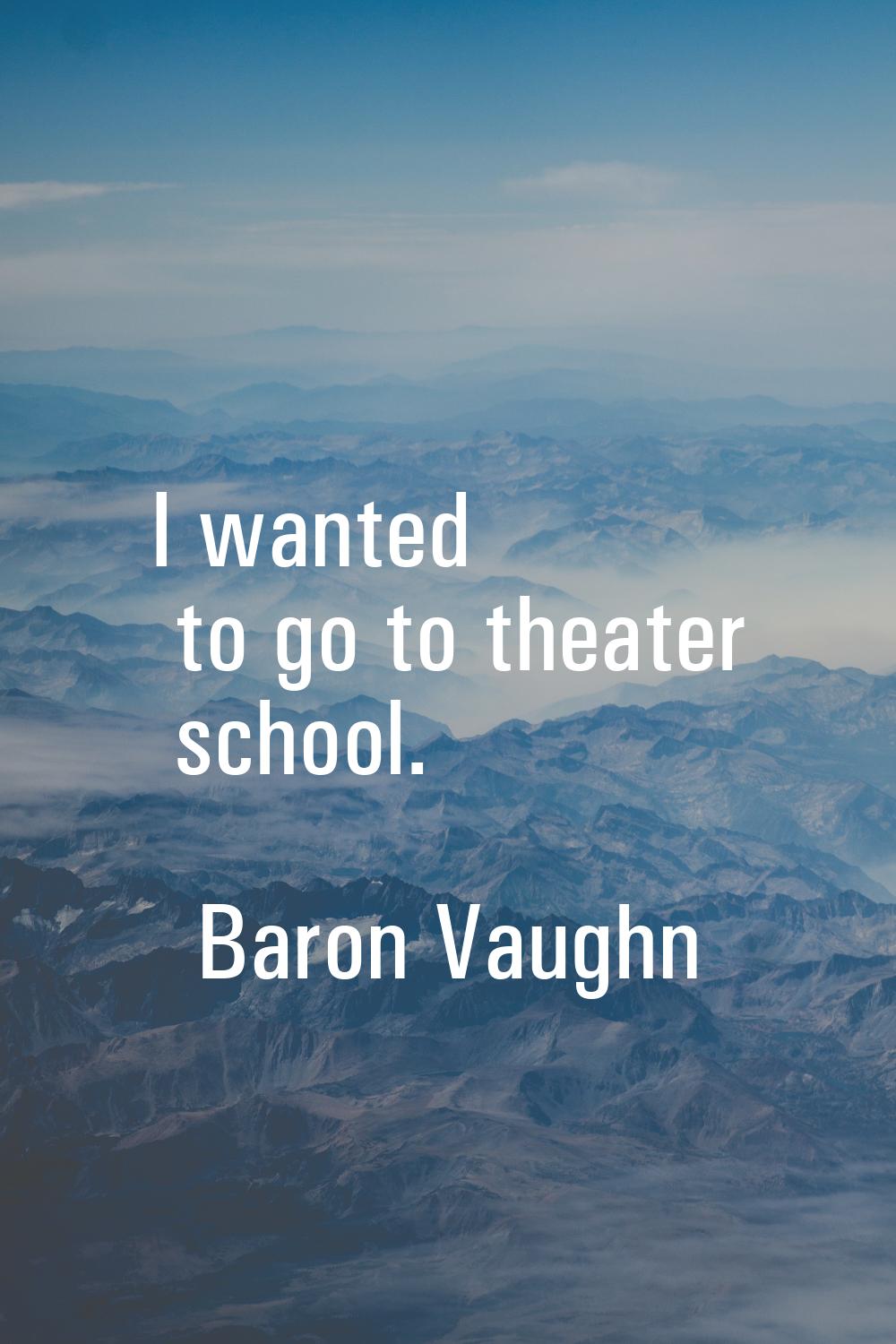 I wanted to go to theater school.