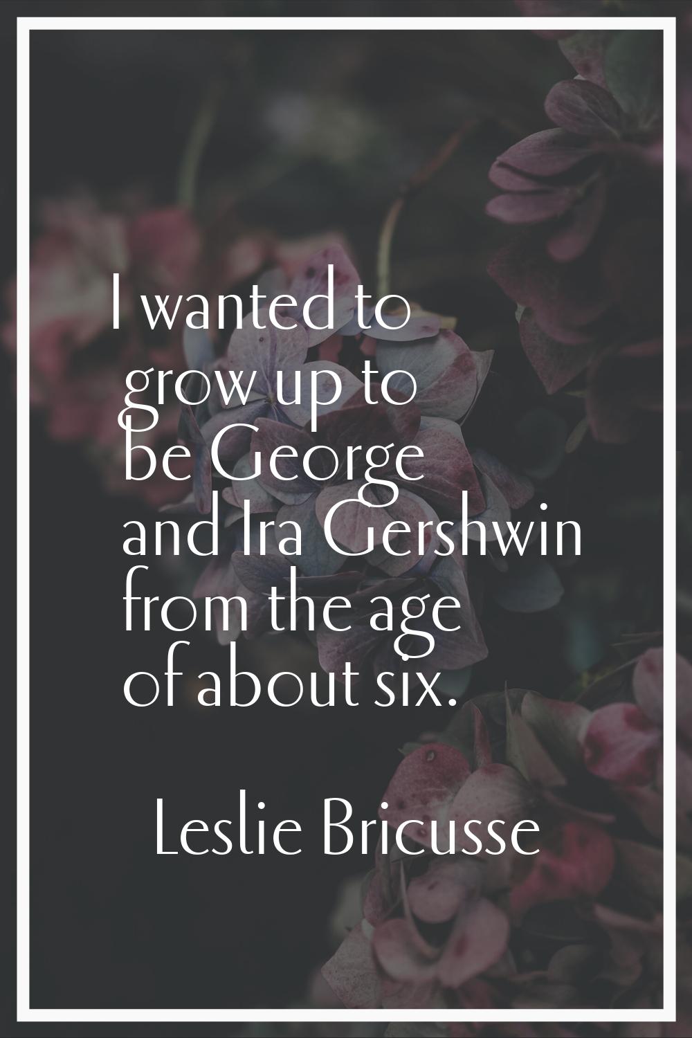 I wanted to grow up to be George and Ira Gershwin from the age of about six.