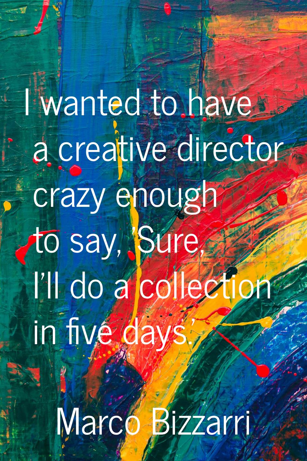 I wanted to have a creative director crazy enough to say, 'Sure, I'll do a collection in five days.