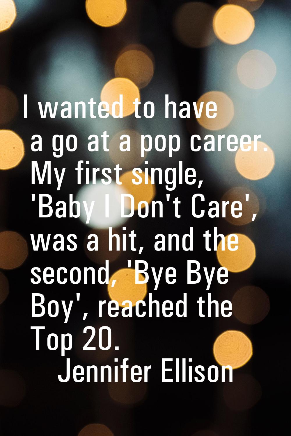 I wanted to have a go at a pop career. My first single, 'Baby I Don't Care', was a hit, and the sec