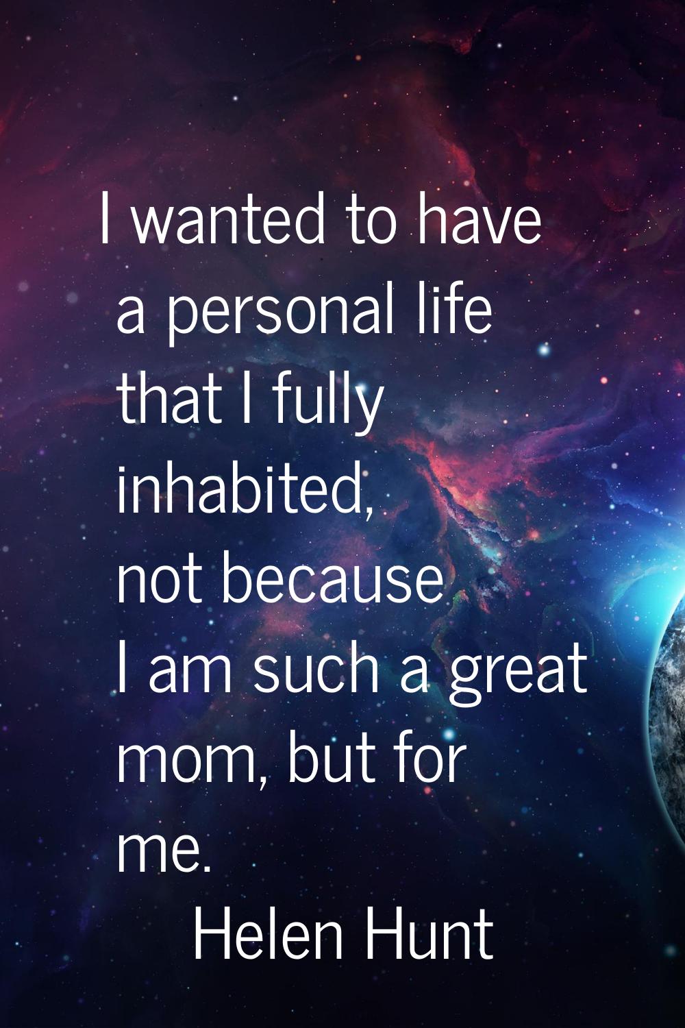 I wanted to have a personal life that I fully inhabited, not because I am such a great mom, but for