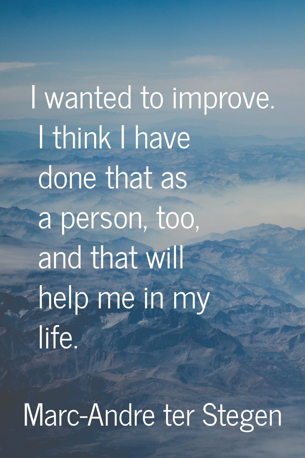 I wanted to improve. I think I have done that as a person, too, and that will help me in my life.