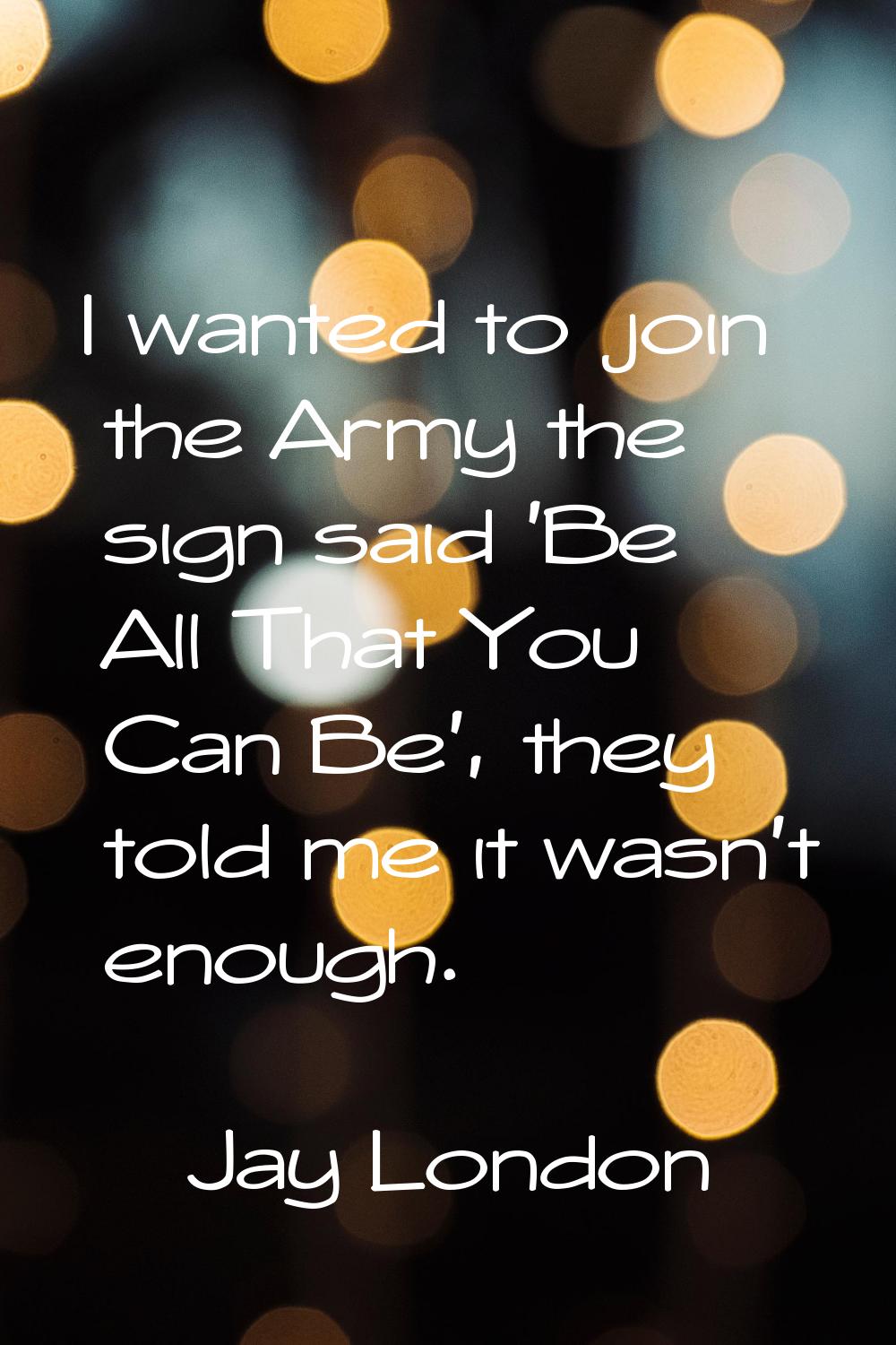 I wanted to join the Army the sign said 'Be All That You Can Be', they told me it wasn't enough.