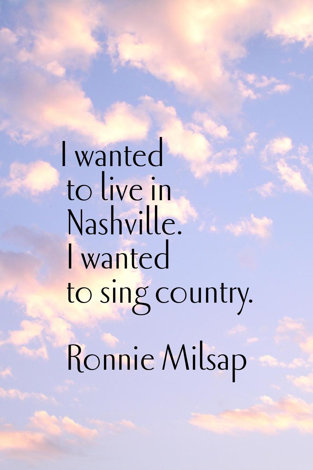 I wanted to live in Nashville. I wanted to sing country.