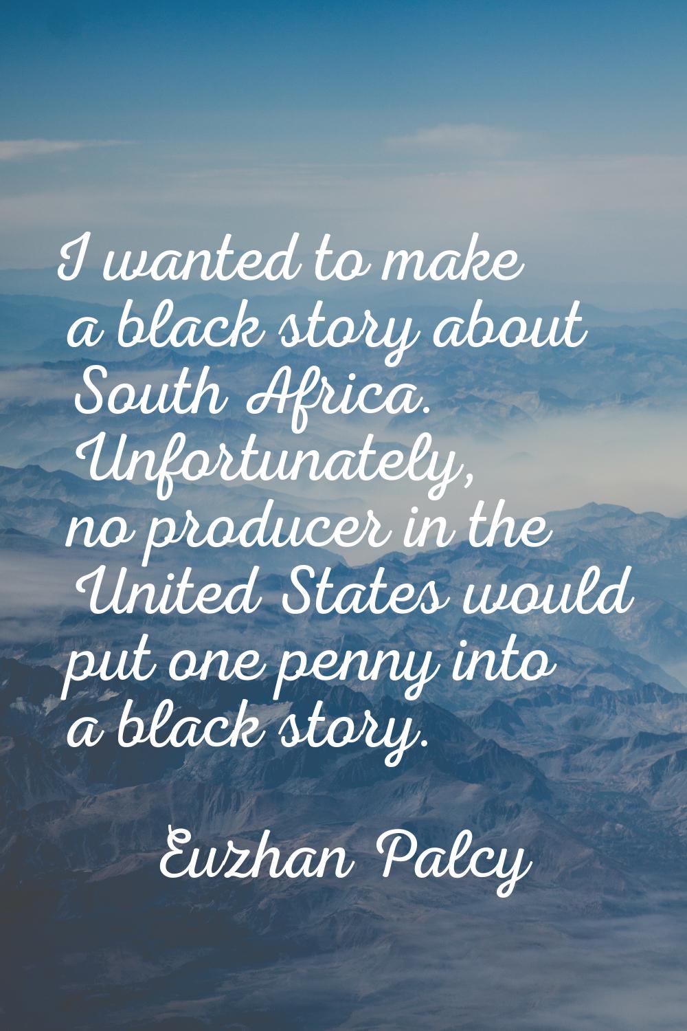 I wanted to make a black story about South Africa. Unfortunately, no producer in the United States 