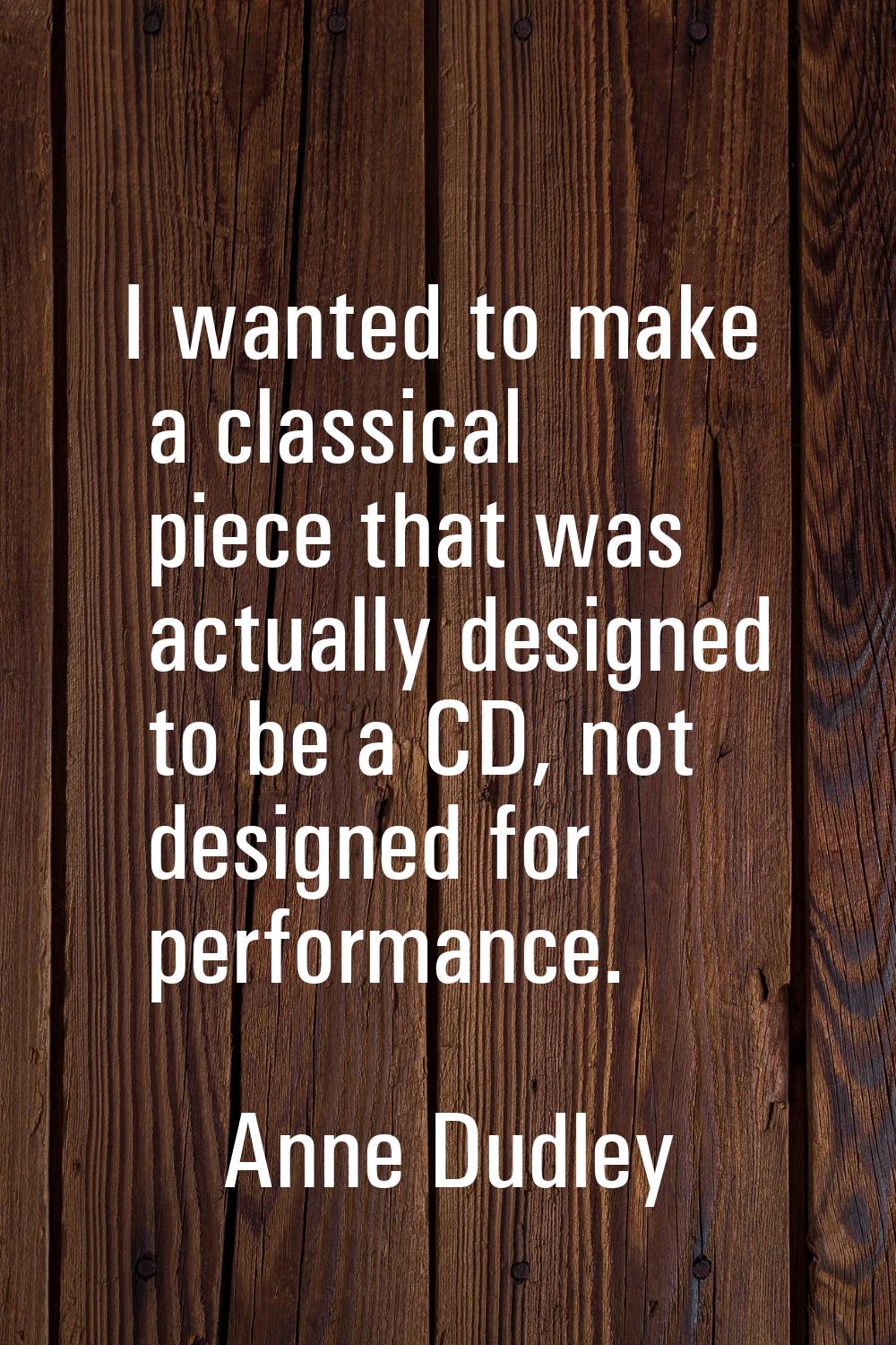 I wanted to make a classical piece that was actually designed to be a CD, not designed for performa
