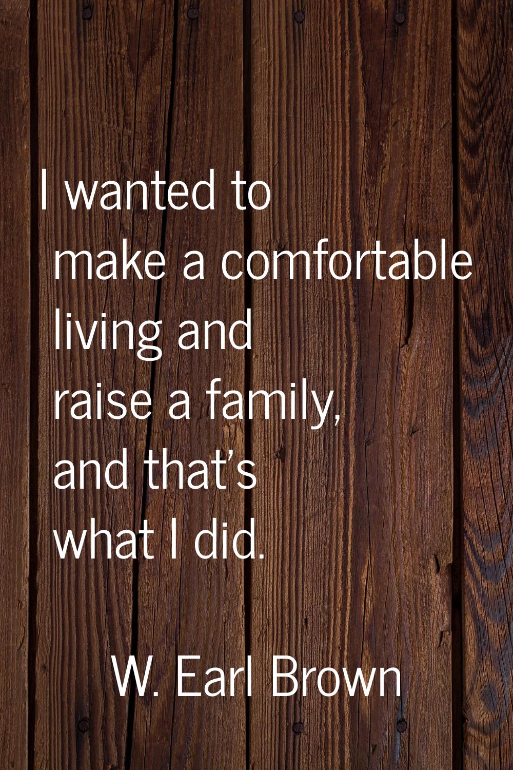 I wanted to make a comfortable living and raise a family, and that's what I did.