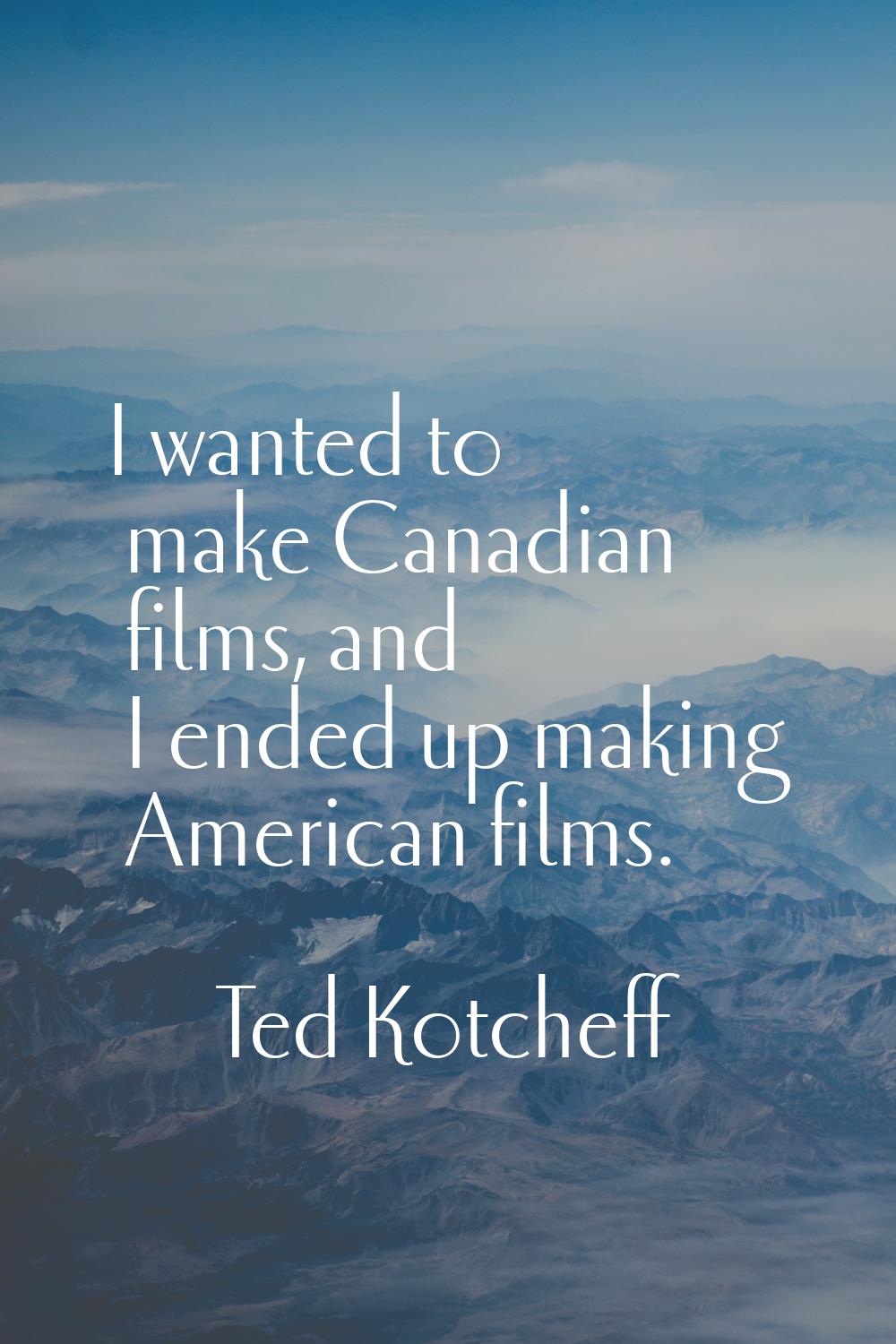 I wanted to make Canadian films, and I ended up making American films.